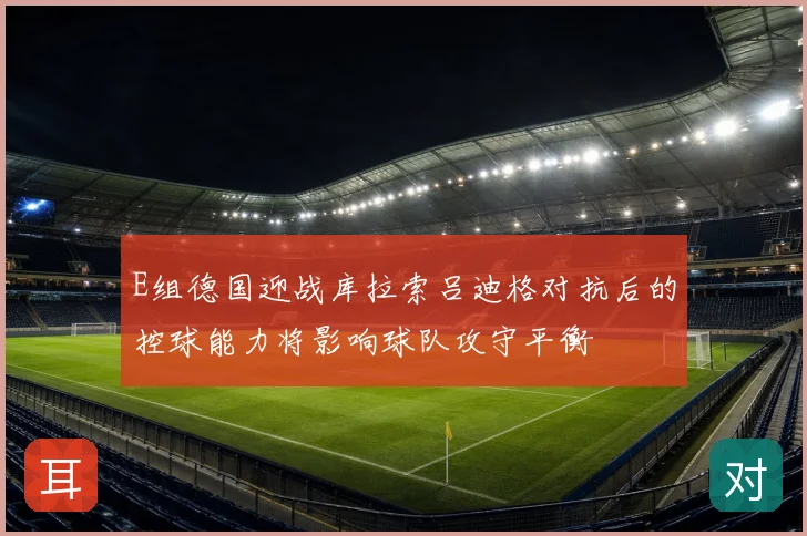 E组德国迎战库拉索吕迪格对抗后的控球能力将影响球队攻守平衡