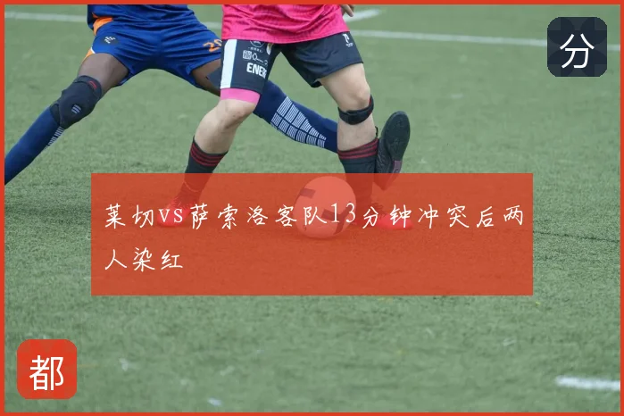 莱切vs萨索洛客队13分钟冲突后两人染红