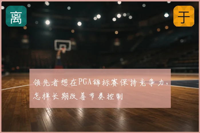 领先者想在PGA锦标赛保持竞争力，怎样长期改善节奏控制