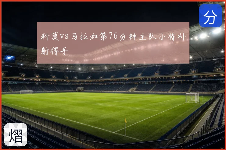 科莫vs马拉加第76分钟主队小将补射得手