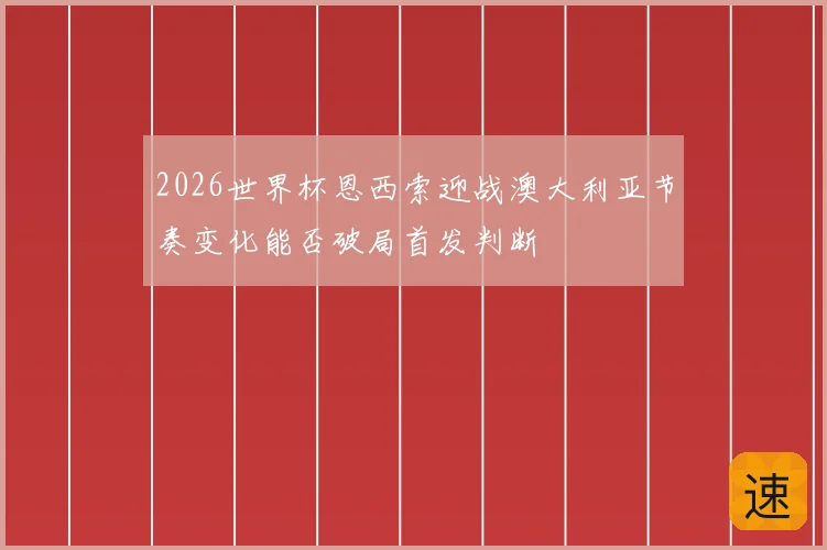 2026世界杯恩西索迎战澳大利亚节奏变化能否破局首发判断