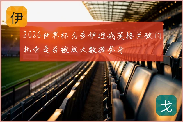 2026世界杯戈多伊迎战英格兰破门机会是否被放大数据参考