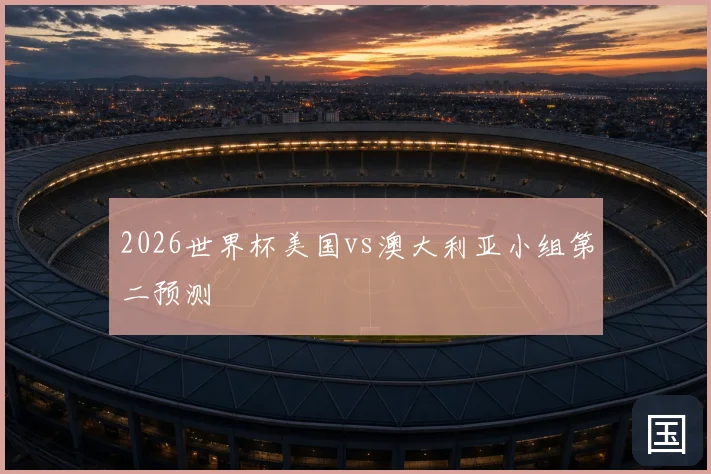2026世界杯美国vs澳大利亚小组第二预测