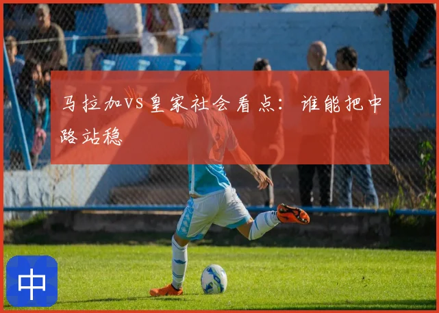 马拉加vs皇家社会看点：谁能把中路站稳