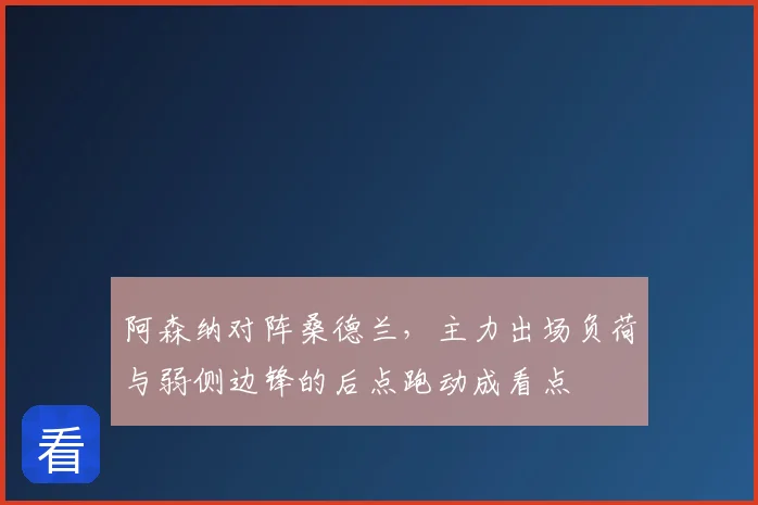 阿森纳对阵桑德兰，主力出场负荷与弱侧边锋的后点跑动成看点