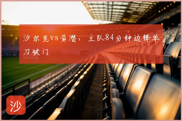 沙尔克vs黄潜，主队84分钟边锋单刀破门