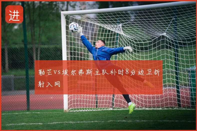 勒芒vs埃尔弗斯主队补时8分边卫折射入网
