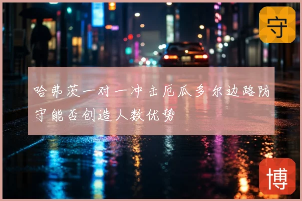 哈弗茨一对一冲击厄瓜多尔边路防守能否创造人数优势