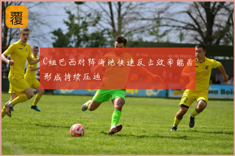 C组巴西对阵海地快速反击效率能否形成持续压迫