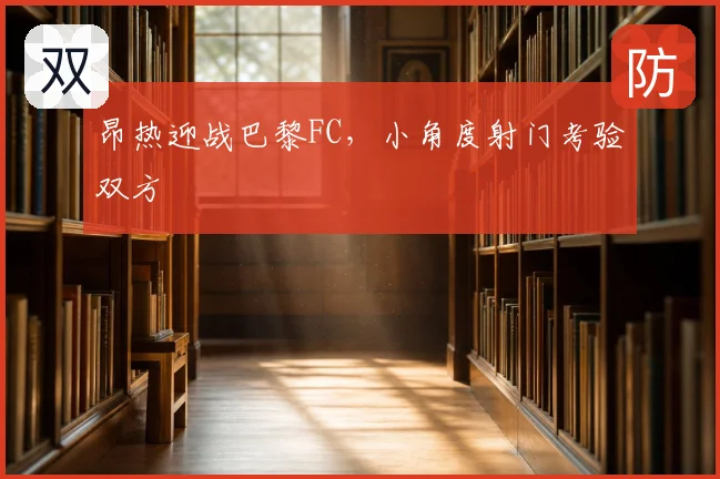 昂热迎战巴黎FC，小角度射门考验双方